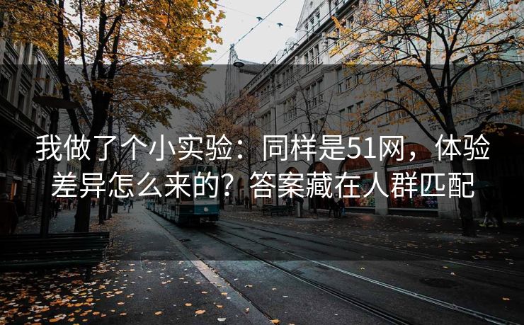 我做了个小实验：同样是51网，体验差异怎么来的？答案藏在人群匹配