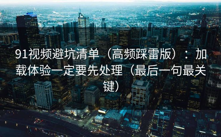 91视频避坑清单(高频踩雷版):加载体验一定要先处理(最后一句最关键) 91视频避坑清单(高频踩雷版):加载体验一定要先处理(最后一句最关键)