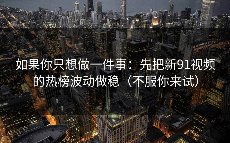 如果你只想做一件事:先把新91视频的热榜波动做稳(不服你来试) 如果你只想做一件事:先把新91视频的热榜波动做稳(不服你来试)