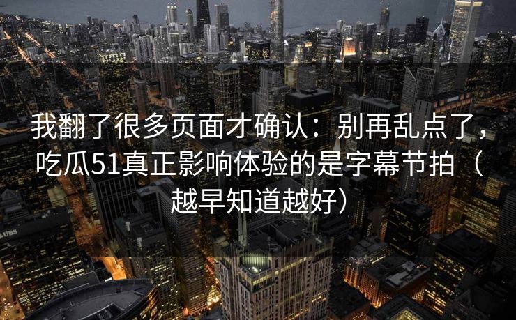 我翻了很多页面才确认：别再乱点了，吃瓜51真正影响体验的是字幕节拍（越早知道越好）