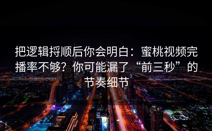 把逻辑捋顺后你会明白:蜜桃视频完播率不够?你可能漏了“前三秒”的节奏细节 把逻辑捋顺后你会明白:蜜桃视频完播率不够?你可能漏了“前三秒”的节奏细节