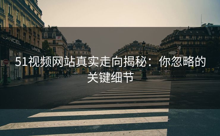 51视频网站真实走向揭秘:你忽略的关键细节 51视频网站真实走向揭秘:你忽略的关键细节