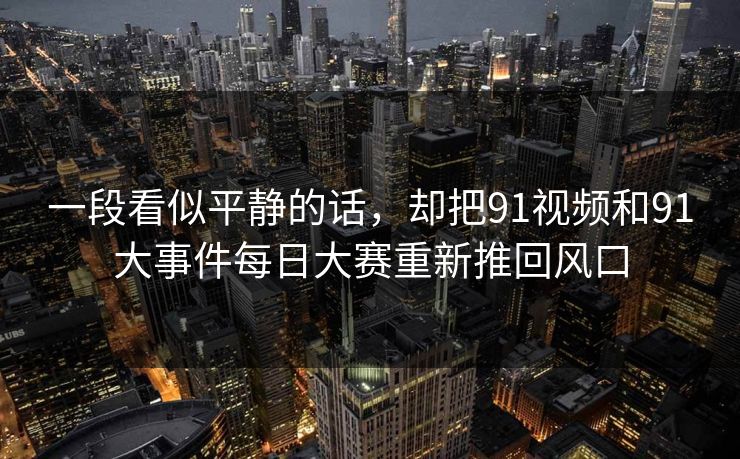 一段看似平静的话，却把91视频和91大事件每日大赛重新推回风口